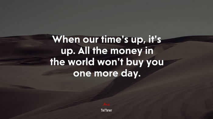 When our time’s up, it’s up. All the money in the world won’t buy you one more day. | Ted Turner quote