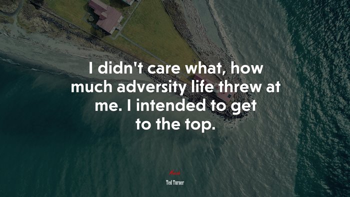 I didn’t care what, how much adversity life threw at me. I intended to get to the top. | Ted Turner quote