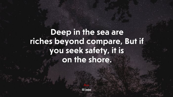 Deep in the sea are riches beyond compare, But if you seek safety, it is on the shore. | Bill Vaughan quote