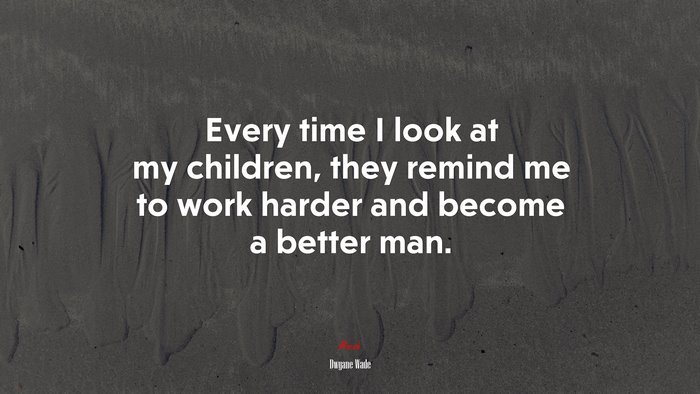 Every time I look at my children, they remind me to work harder and become a better man. | Dwyane Wade quote