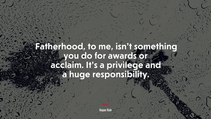 Fatherhood, to me, isn’t something you do for awards or acclaim. It’s a privilege and a huge responsibility. | Dwyane Wade quote