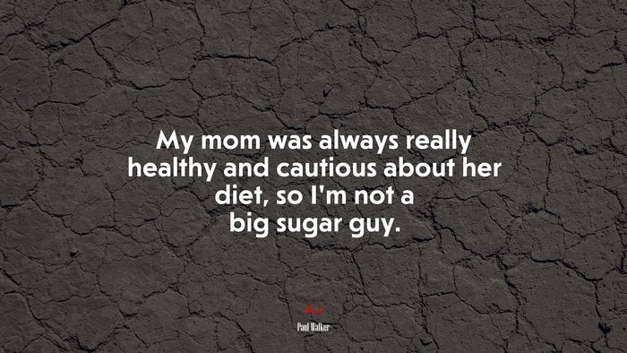 My mom was always really healthy and cautious about her diet, so I’m not a big sugar guy. | Paul Walker quote