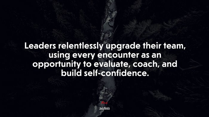Leaders relentlessly upgrade their team, using every encounter as an opportunity to evaluate, coach, and build self-confidence. | Jack Welch quote