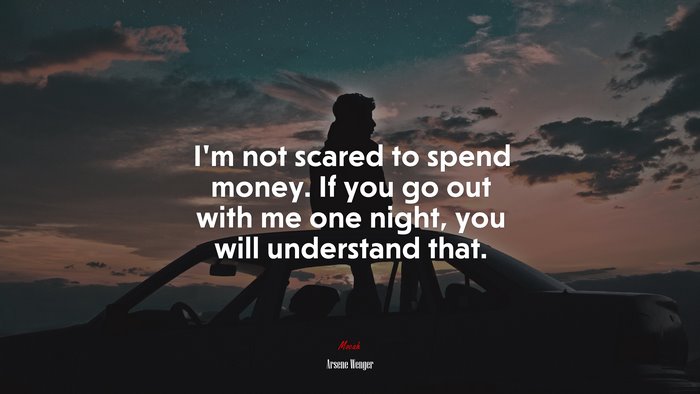I’m not scared to spend money. If you go out with me one night, you will understand that. | Arsene Wenger quote