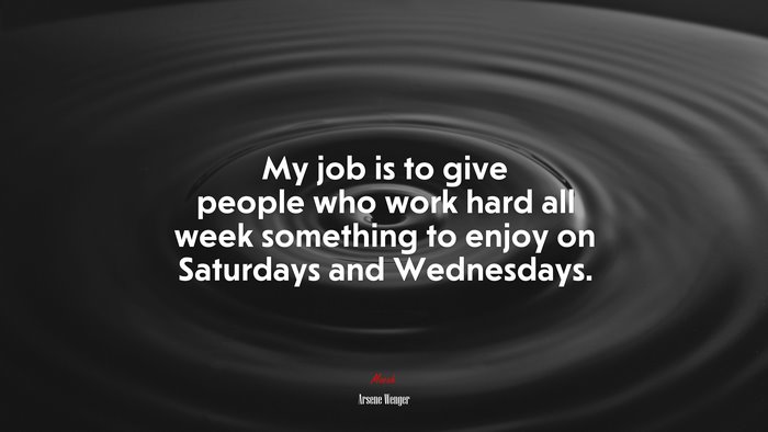 My job is to give people who work hard all week something to enjoy on Saturdays and Wednesdays. | Arsene Wenger quote