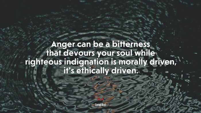 Anger can be a bitterness that devours your soul while righteous indignation is morally driven, it’s ethically driven. | Cornel West quote