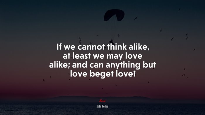 If we cannot think alike, at least we may love alike; and can anything but love beget love? | John Wesley quote