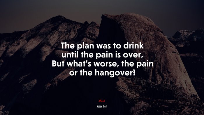 The plan was to drink until the pain is over, But what’s worse, the pain or the hangover? | Kanye West quote