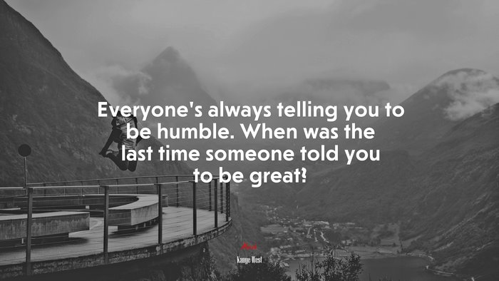 Everyone’s always telling you to be humble. When was the last time someone told you to be great? | Kanye West quote
