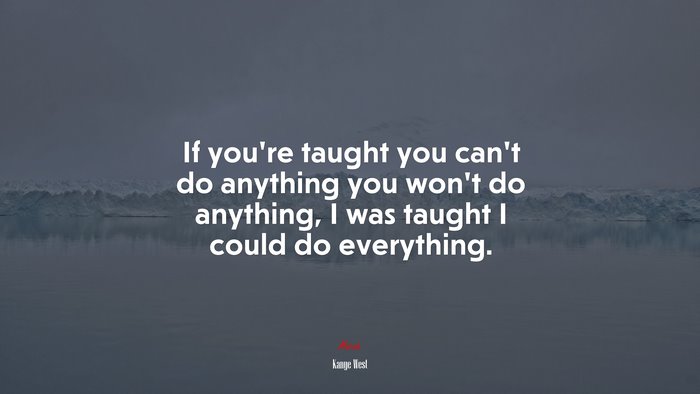 If you’re taught you can’t do anything you won’t do anything, I was taught I could do everything. | Kanye West quote