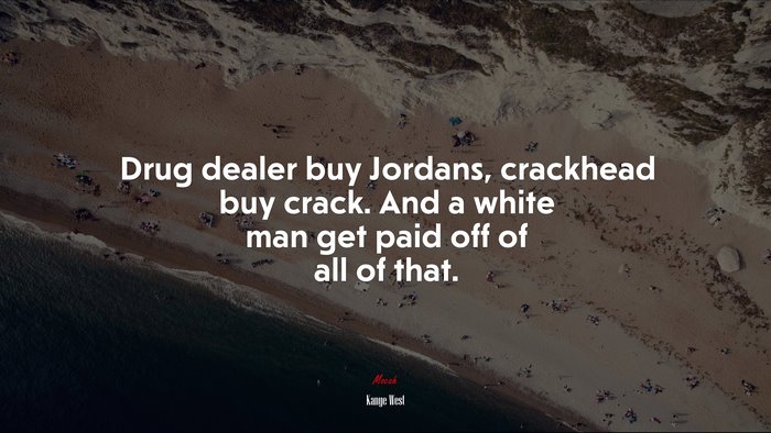 Drug dealer buy Jordans, crackhead buy crack. And a white man get paid off of all of that. | Kanye West quote