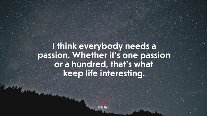 I think everybody needs a passion. Whether it’s one passion or a hundred, that’s what keep life interesting. | Betty White quote