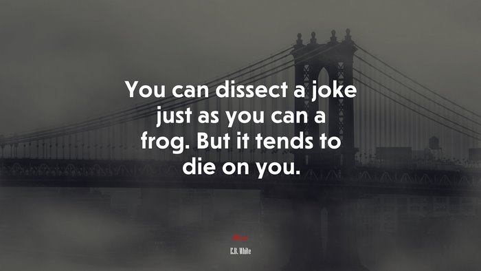 You can dissect a joke just as you can a frog. But it tends to die on you. | E.B. White quote