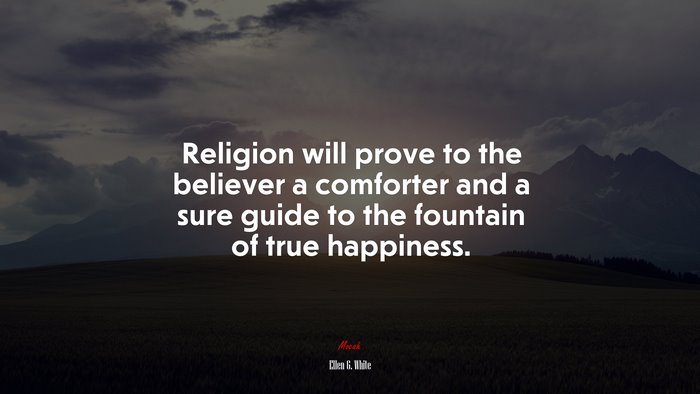 Religion will prove to the believer a comforter and a sure guide to the fountain of true happiness. | Ellen G. White quote