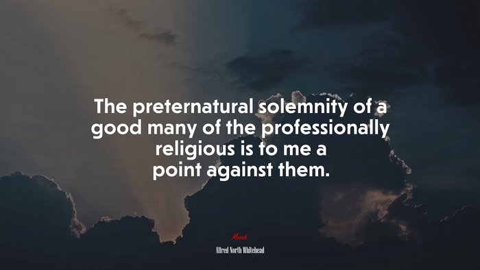 The preternatural solemnity of a good many of the professionally religious is to me a point against them. | Alfred North Whitehead quote