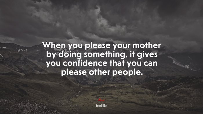 When you please your mother by doing something, it gives you confidence that you can please other people. | Gene Wilder quote