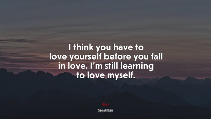 I think you have to love yourself before you fall in love. I’m still learning to love myself. | Serena Williams quote