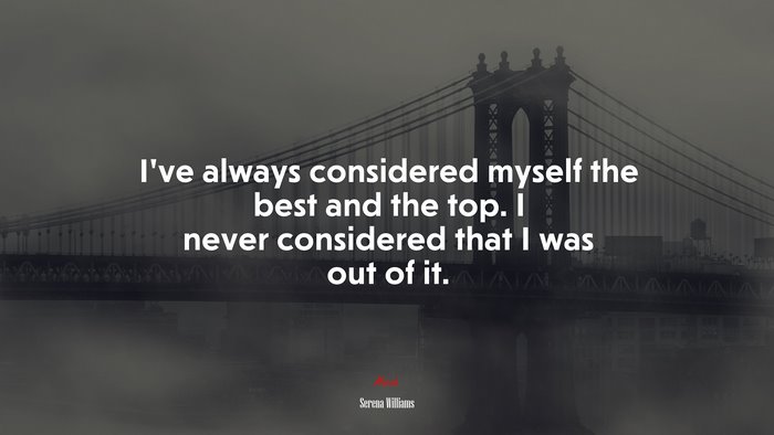 I’ve always considered myself the best and the top. I never considered that I was out of it. | Serena Williams quote
