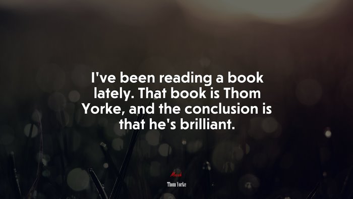 I’ve been reading a book lately. That book is Thom Yorke, and the conclusion is that he’s brilliant. | Thom Yorke quote