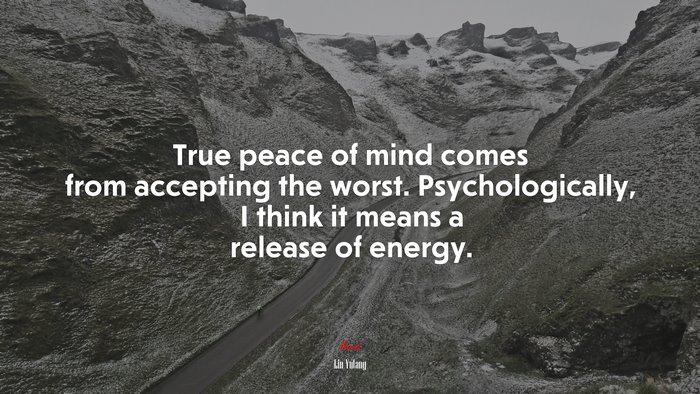 True peace of mind comes from accepting the worst. Psychologically, I think it means a release of energy. | Lin Yutang quote