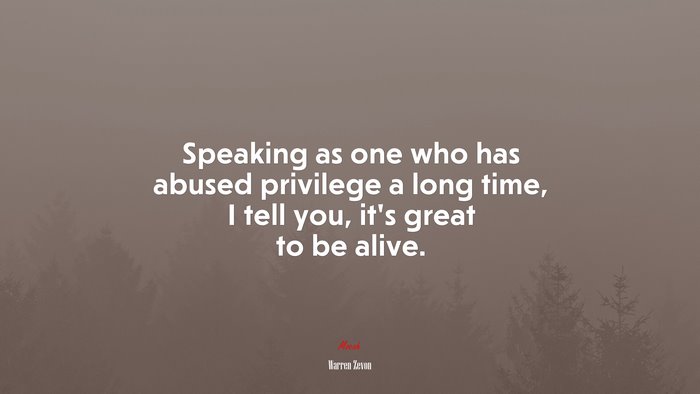 Speaking as one who has abused privilege a long time, I tell you, it’s great to be alive. | Warren Zevon quote