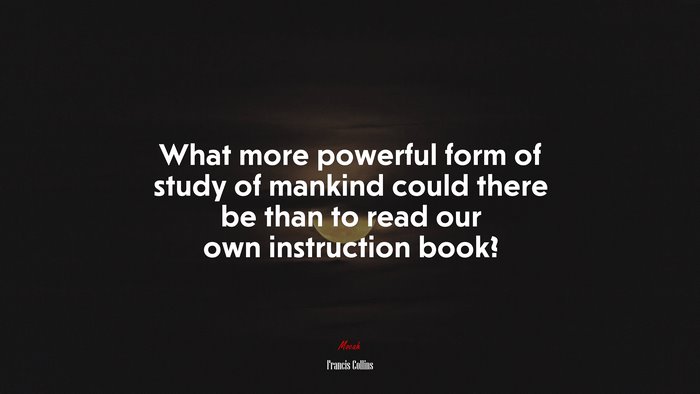 What more powerful form of study of mankind could there be than to read our own instruction book? | Francis Collins quote
