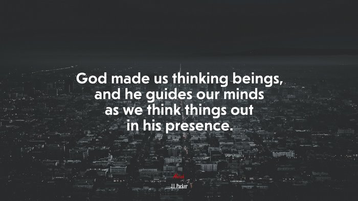 God made us thinking beings, and he guides our minds as we think things out in his presence. | J.I. Packer quote