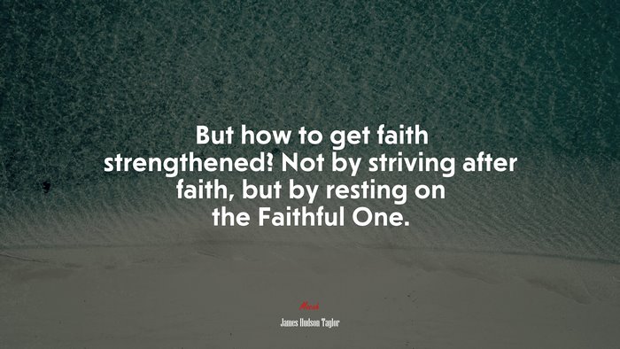 But how to get faith strengthened? Not by striving after faith, but by resting on the Faithful One. | James Hudson Taylor quote