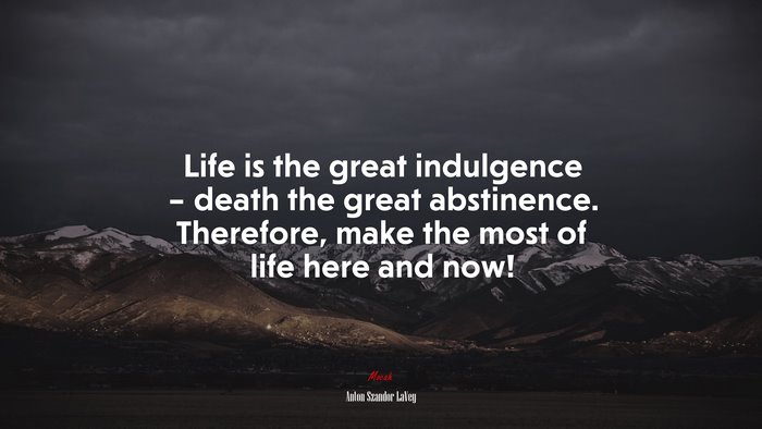 Life is the great indulgence – death the great abstinence. Therefore, make the most of life here and now! | Anton Szandor LaVey quote
