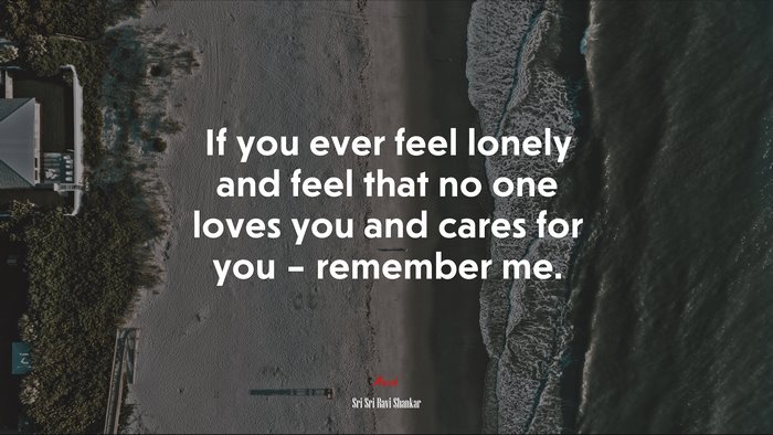 If you ever feel lonely and feel that no one loves you and cares for you – remember me. | Sri Sri Ravi Shankar quote