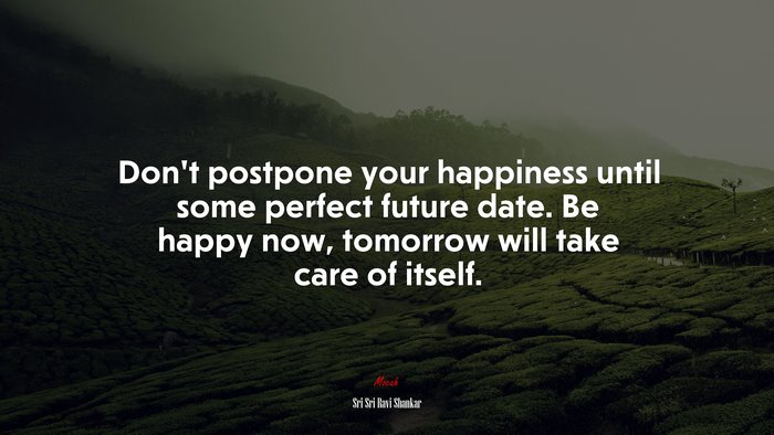 Don’t postpone your happiness until some perfect future date. Be happy now, tomorrow will take care of itself. | Sri Sri Ravi Shankar quote