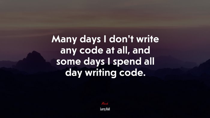 Many days I don’t write any code at all, and some days I spend all day writing code. | Larry Wall quote