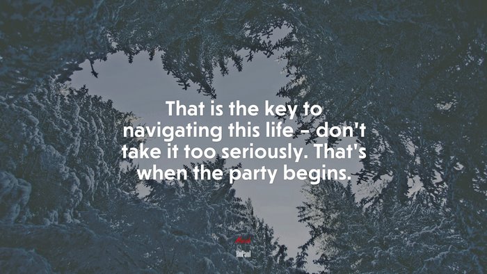 That is the key to navigating this life – don’t take it too seriously. That’s when the party begins. | RuPaul quote
