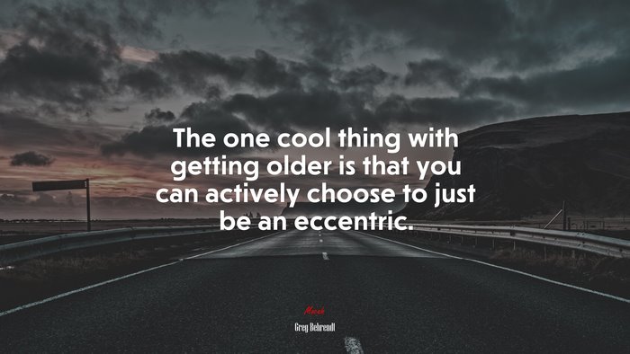 The one cool thing with getting older is that you can actively choose to just be an eccentric. | Greg Behrendt quote