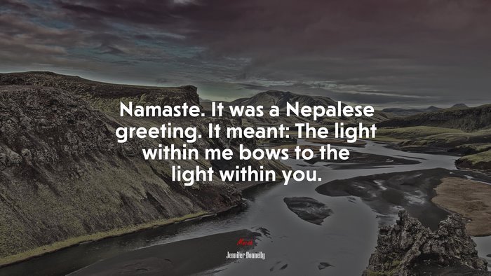 Namaste. It was a Nepalese greeting. It meant: The light within me bows to the light within you. | Jennifer Donnelly quote
