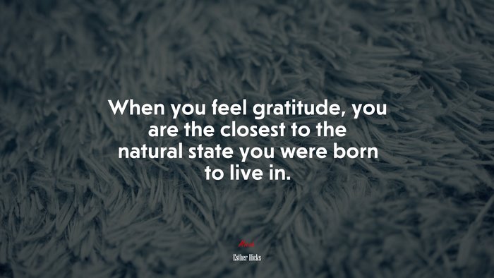 When you feel gratitude, you are the closest to the natural state you were born to live in. | Esther Hicks quote