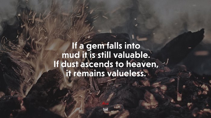 If a gem falls into mud it is still valuable. If dust ascends to heaven, it remains valueless. | Saadi quote
