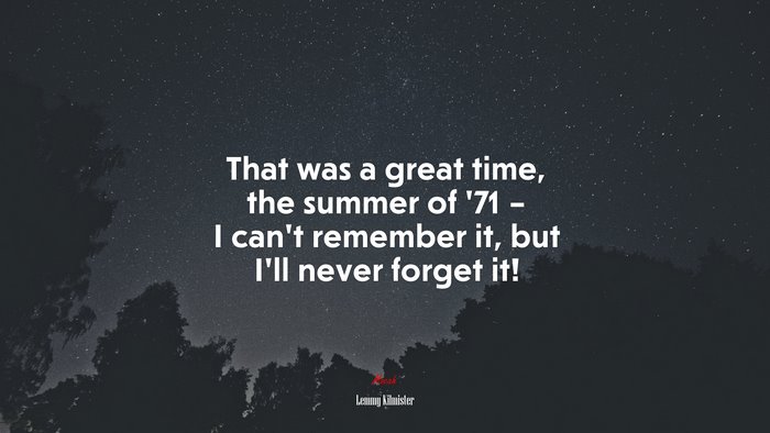 That was a great time, the summer of ’71 – I can’t remember it, but I’ll never forget it! | Lemmy Kilmister quote