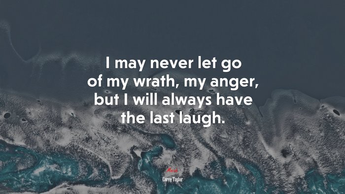 I may never let go of my wrath, my anger, but I will always have the last laugh. | Corey Taylor quote