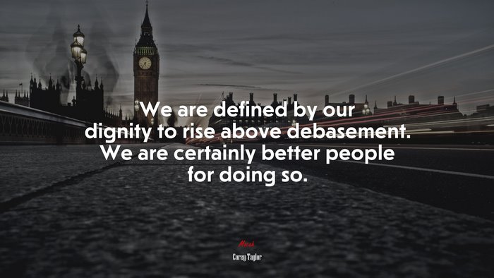 We are defined by our dignity to rise above debasement. We are certainly better people for doing so. | Corey Taylor quote