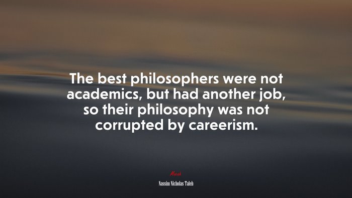 The best philosophers were not academics, but had another job, so their philosophy was not corrupted by careerism. | Nassim Nicholas Taleb quote