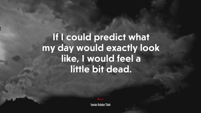 If I could predict what my day would exactly look like, I would feel a little bit dead. | Nassim Nicholas Taleb quote