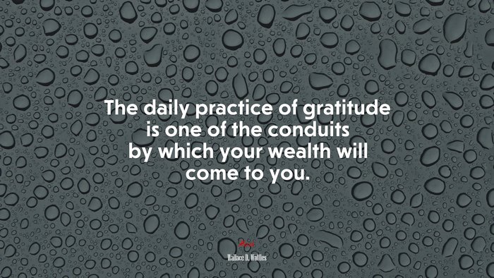 The daily practice of gratitude is one of the conduits by which your wealth will come to you. | Wallace D. Wattles quote