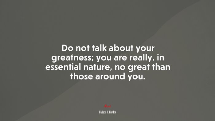Do not talk about your greatness; you are really, in essential nature, no great than those around you. | Wallace D. Wattles quote