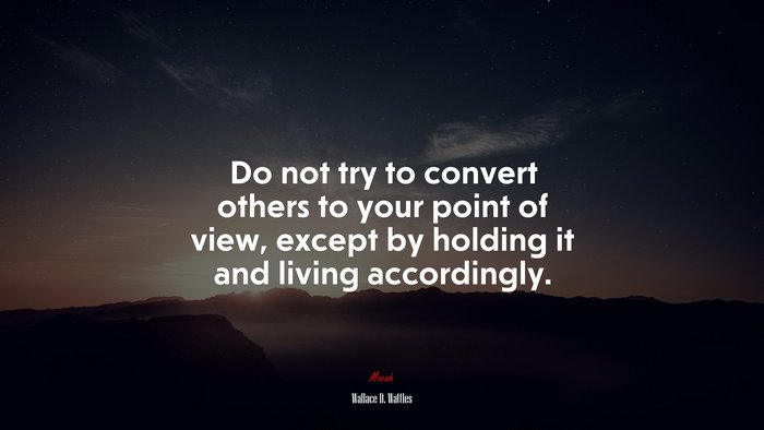Do not try to convert others to your point of view, except by holding it and living accordingly. | Wallace D. Wattles quote