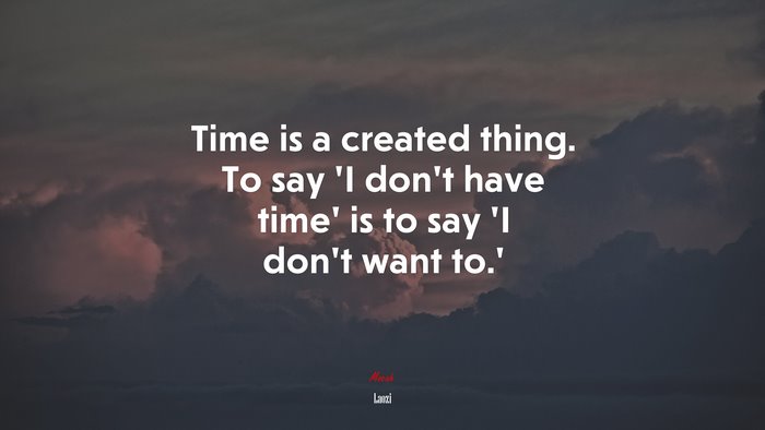 Time is a created thing. To say ‘I don’t have time’ is to say ‘I don’t want to.’ | Laozi quote