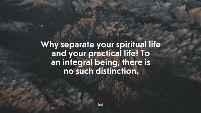 Why separate your spiritual life and your practical life? To an integral being, there is no such distinction. | Laozi quote