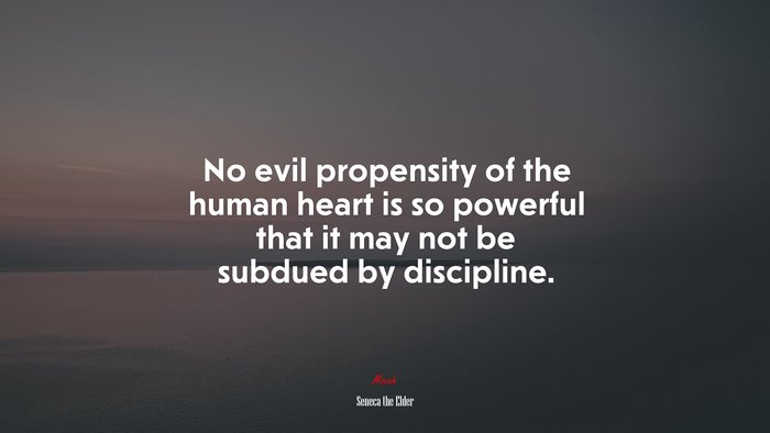 No evil propensity of the human heart is so powerful that it may not be subdued by discipline. | Seneca the Elder quote