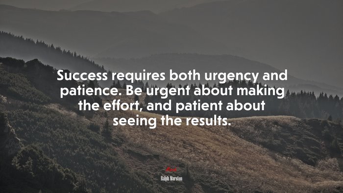 Success requires both urgency and patience. Be urgent about making the effort, and patient about seeing the results. | Ralph Marston quote