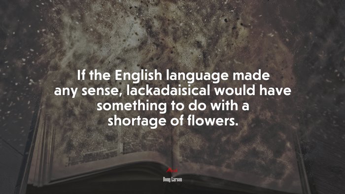 If the English language made any sense, lackadaisical would have something to do with a shortage of flowers. | Doug Larson quote